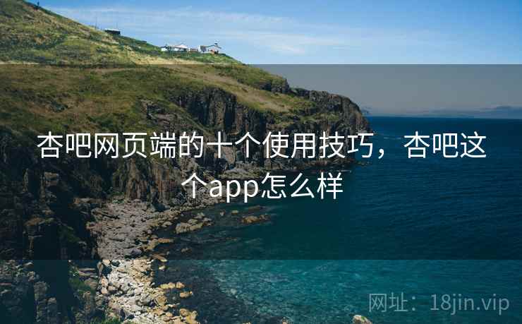 杏吧网页端的十个使用技巧，杏吧这个app怎么样