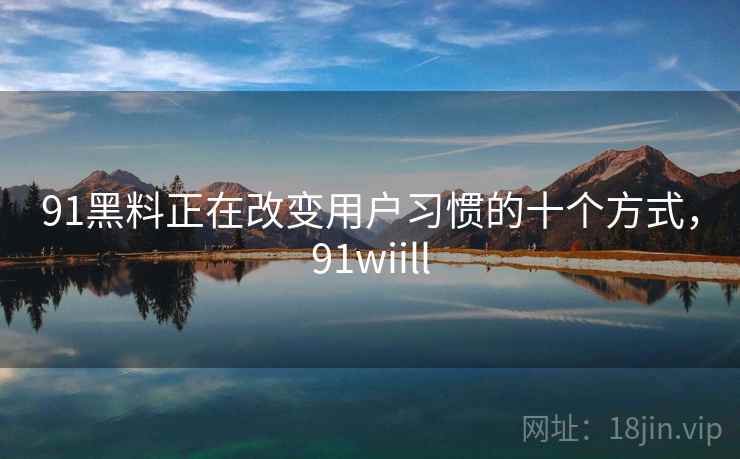 91黑料正在改变用户习惯的十个方式，91wiill