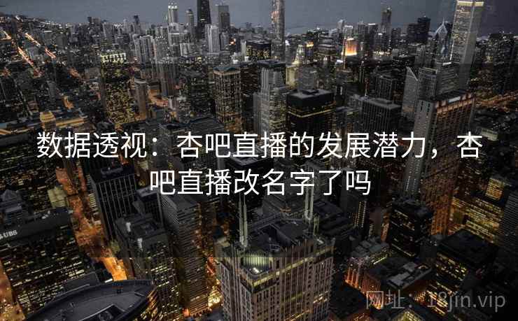 数据透视：杏吧直播的发展潜力，杏吧直播改名字了吗