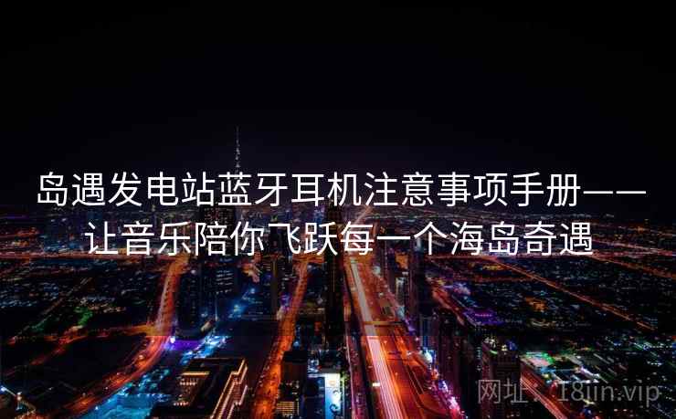 岛遇发电站蓝牙耳机注意事项手册——让音乐陪你飞跃每一个海岛奇遇