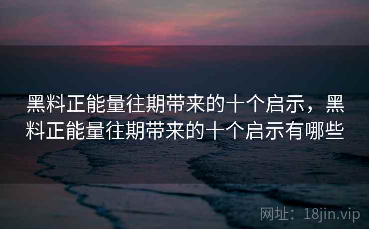 黑料正能量往期带来的十个启示，黑料正能量往期带来的十个启示有哪些
