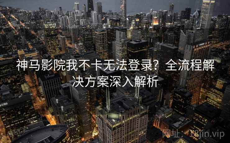神马影院我不卡无法登录？全流程解决方案深入解析