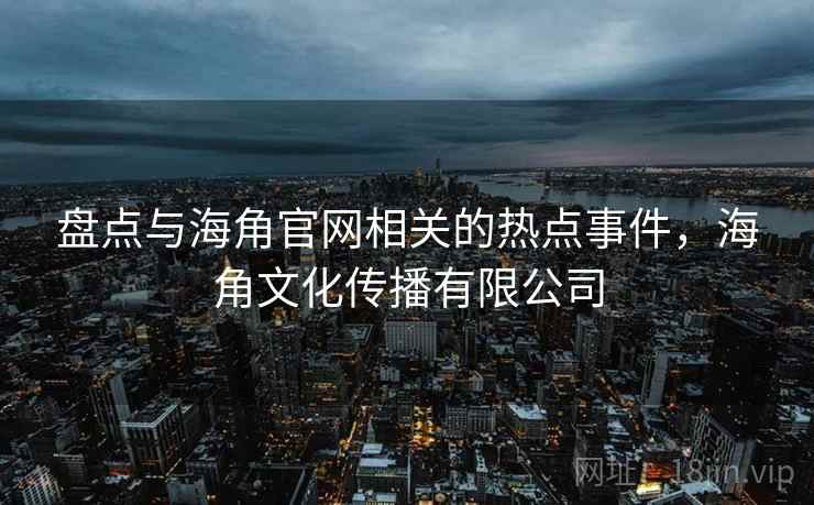 盘点与海角官网相关的热点事件，海角文化传播有限公司