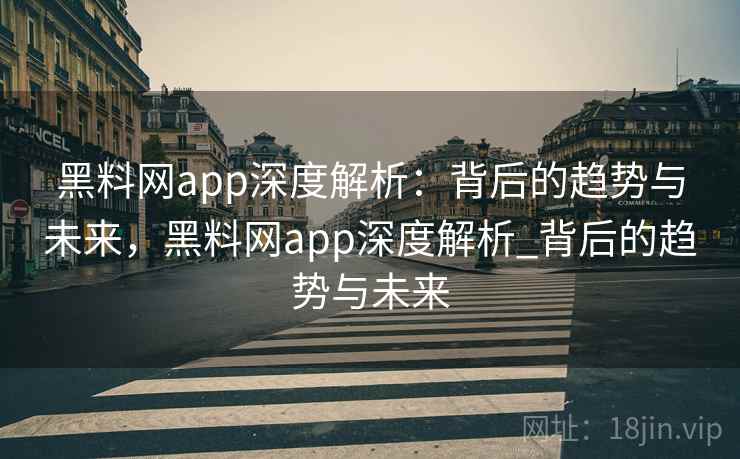 黑料网app深度解析：背后的趋势与未来，黑料网app深度解析_背后的趋势与未来