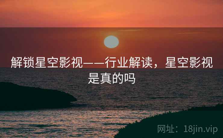 解锁星空影视——行业解读，星空影视是真的吗