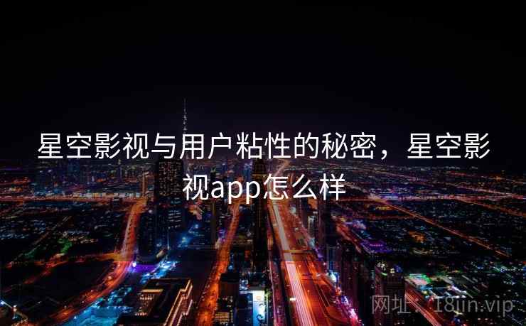 星空影视与用户粘性的秘密，星空影视app怎么样