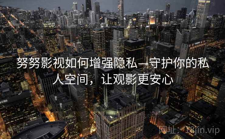 努努影视如何增强隐私—守护你的私人空间，让观影更安心