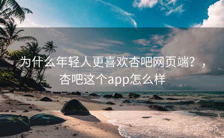 为什么年轻人更喜欢杏吧网页端？，杏吧这个app怎么样