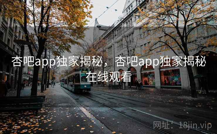 杏吧app独家揭秘，杏吧app独家揭秘在线观看