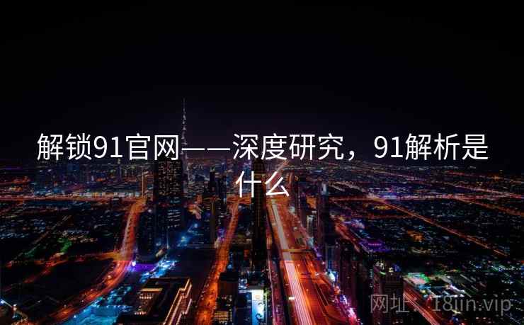 解锁91官网——深度研究，91解析是什么