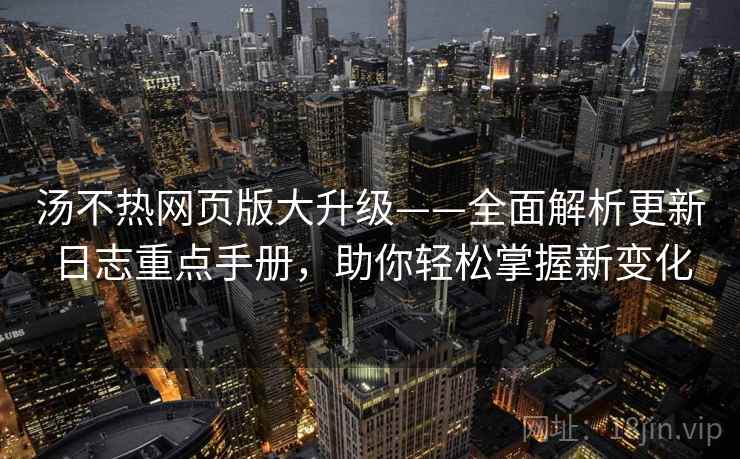 汤不热网页版大升级——全面解析更新日志重点手册，助你轻松掌握新变化