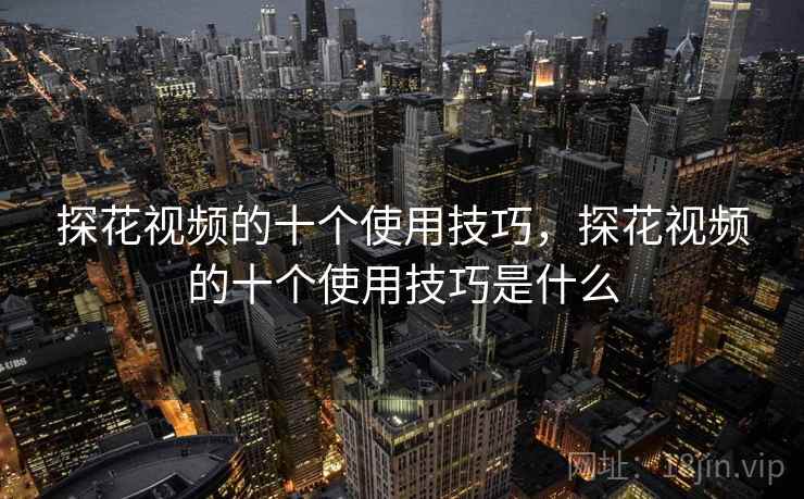探花视频的十个使用技巧，探花视频的十个使用技巧是什么