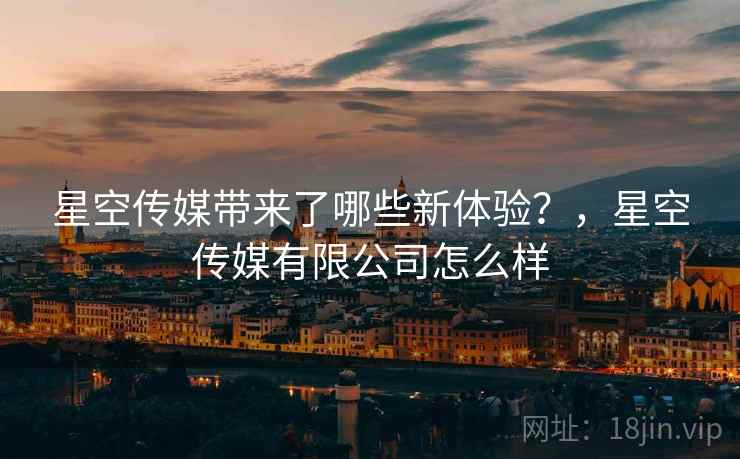 星空传媒带来了哪些新体验？，星空传媒有限公司怎么样