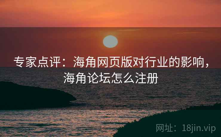 专家点评：海角网页版对行业的影响，海角论坛怎么注册