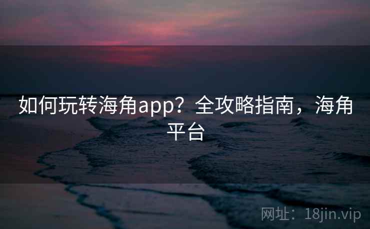 如何玩转海角app？全攻略指南，海角平台