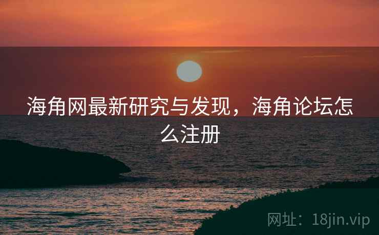 海角网最新研究与发现，海角论坛怎么注册