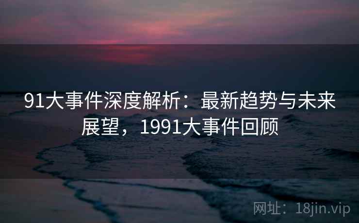 91大事件深度解析：最新趋势与未来展望，1991大事件回顾