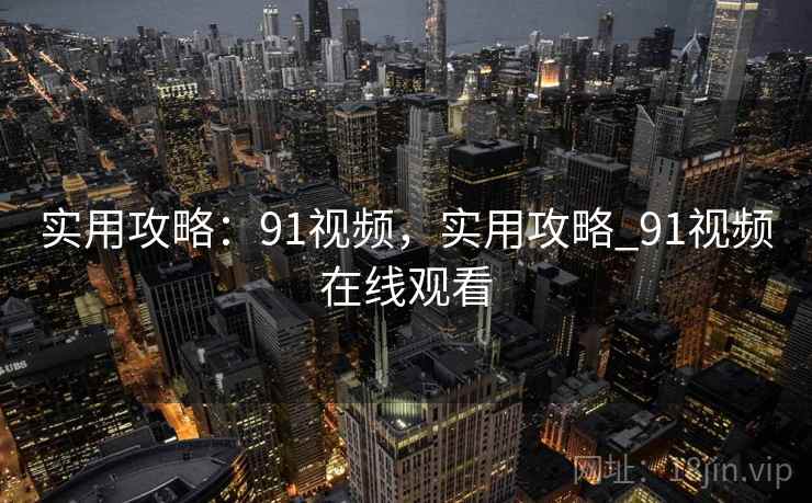 实用攻略：91视频，实用攻略_91视频在线观看
