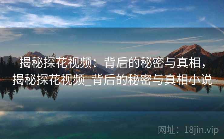 揭秘探花视频：背后的秘密与真相，揭秘探花视频_背后的秘密与真相小说