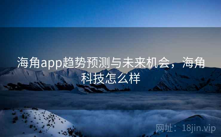 海角app趋势预测与未来机会，海角科技怎么样
