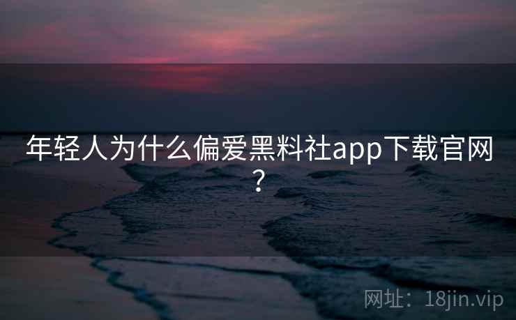 年轻人为什么偏爱黑料社app下载官网？