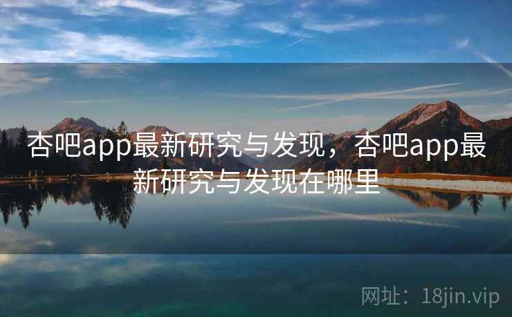 杏吧app最新研究与发现，杏吧app最新研究与发现在哪里